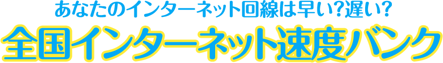 あなたのインターネット回線は早い？遅い？ 全国インターネット速度バンク